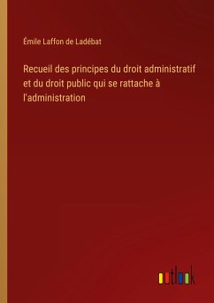 Recueil des principes du droit administratif et du droit public qui se rattache à l'administration - Laffon de Ladébat, Émile