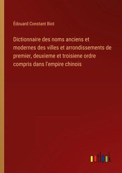 Dictionnaire des noms anciens et modernes des villes et arrondissements de premier, deuxieme et troisiene ordre compris dans l'empire chinois