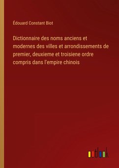 Dictionnaire des noms anciens et modernes des villes et arrondissements de premier, deuxieme et troisiene ordre compris dans l'empire chinois - Biot, Édouard Constant