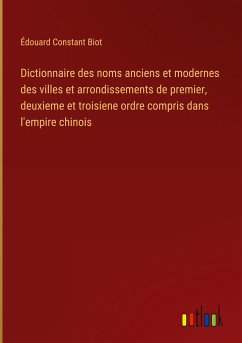 Dictionnaire des noms anciens et modernes des villes et arrondissements de premier, deuxieme et troisiene ordre compris dans l'empire chinois