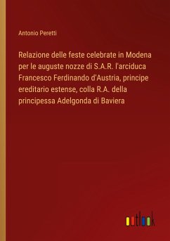 Relazione delle feste celebrate in Modena per le auguste nozze di S.A.R. l'arciduca Francesco Ferdinando d'Austria, principe ereditario estense, colla R.A. della principessa Adelgonda di Baviera