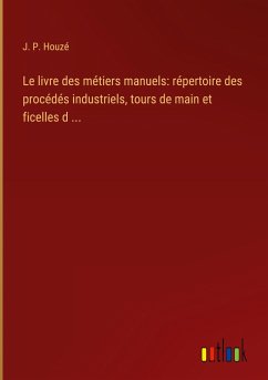 Le livre des métiers manuels: répertoire des procédés industriels, tours de main et ficelles d ... - Houzé, J. P.