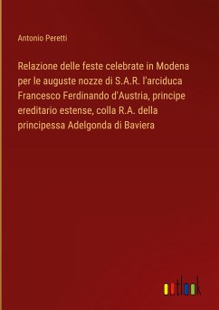 Relazione delle feste celebrate in Modena per le auguste nozze di S.A.R. l'arciduca Francesco Ferdinando d'Austria, principe ereditario estense, colla R.A. della principessa Adelgonda di Baviera - Peretti, Antonio