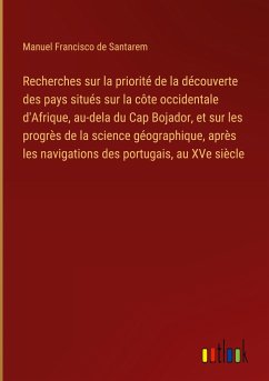 Recherches sur la priorité de la découverte des pays situés sur la côte occidentale d'Afrique, au-dela du Cap Bojador, et sur les progrès de la science géographique, après les navigations des portugais, au XVe siècle