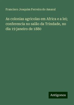 As colonias agricolas em Africa e a lei; conferencia no salão da Trindade, no dia 19 janeiro de 1880 - Amaral, Francisco Joaquim Ferreira Do