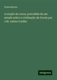 A oração da coroa, precedida de um estudo sobre a civilisação da Grecia por J.M. Latino Coelho - Demosthenes