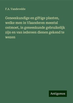 Geneeskundige en giftige planten, welke men in Vlaanderen meestal ontmoet, in geneeskunde gebruikelijk zijn en van iedereen dienen gekend te wezen - Vandevelde, F. A.