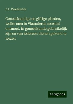 Geneeskundige en giftige planten, welke men in Vlaanderen meestal ontmoet, in geneeskunde gebruikelijk zijn en van iedereen dienen gekend te wezen - Vandevelde, F. A.
