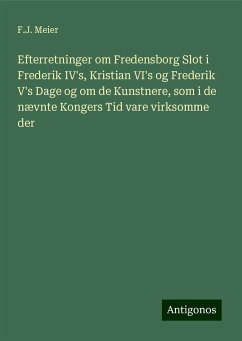 Efterretninger om Fredensborg Slot i Frederik IV's, Kristian VI's og Frederik V's Dage og om de Kunstnere, som i de nævnte Kongers Tid vare virksomme der - Meier, F. J.
