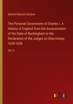 The Personal Government of Charles I. A History of England from the Assassination of the Duke of Buckingham to the Declaration of the Judges on Ship-money, 1628-1638