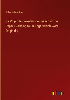 Sir Roger de Coverley. Consisting of the Papers Relating to Sir Roger which Were Originally - Habberton, John