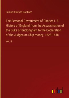 The Personal Government of Charles I. A History of England from the Assassination of the Duke of Buckingham to the Declaration of the Judges on Ship-money, 1628-1638