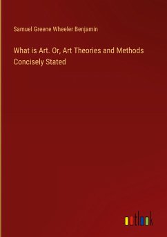 What is Art. Or, Art Theories and Methods Concisely Stated - Benjamin, Samuel Greene Wheeler