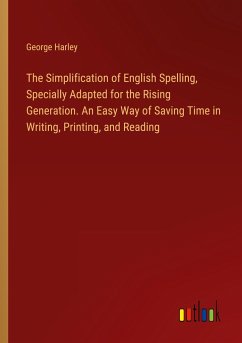 The Simplification of English Spelling, Specially Adapted for the Rising Generation. An Easy Way of Saving Time in Writing, Printing, and Reading - Harley, George