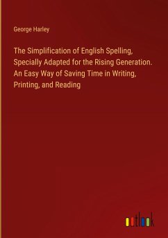 The Simplification of English Spelling, Specially Adapted for the Rising Generation. An Easy Way of Saving Time in Writing, Printing, and Reading
