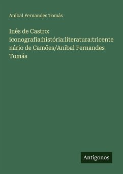 Inês de Castro: iconografia:história:literatura:tricentenário de Camões/Anibal Fernandes Tomás - Tomás, Anibal Fernandes