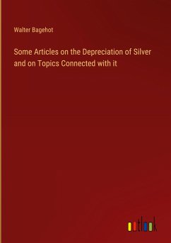Some Articles on the Depreciation of Silver and on Topics Connected with it - Bagehot, Walter