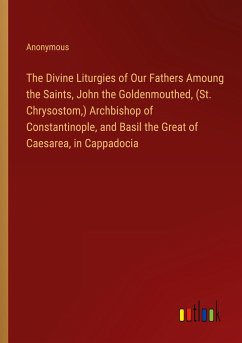 The Divine Liturgies of Our Fathers Amoung the Saints, John the Goldenmouthed, (St. Chrysostom,) Archbishop of Constantinople, and Basil the Great of Caesarea, in Cappadocia - Anonymous