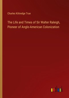 The Life and Times of Sir Walter Raleigh, Pioneer of Anglo-American Colonization - True, Charles Kittredge