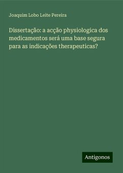 Dissertação: a acção physiologica dos medicamentos será uma base segura para as indicações therapeuticas? - Pereira, Joaquim Lobo Leite