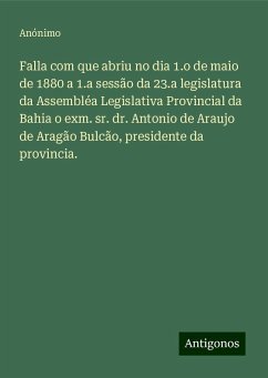 Falla com que abriu no dia 1.o de maio de 1880 a 1.a sessão da 23.a legislatura da Assembléa Legislativa Provincial da Bahia o exm. sr. dr. Antonio de Araujo de Aragão Bulcão, presidente da provincia. - Anónimo