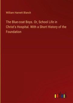 The Blue-coat Boys. Or, School Life in Christ's Hospital. With a Short History of the Foundation - Blanch, William Harnett