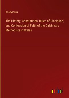 The History, Constitution, Rules of Discipline, and Confession of Faith of the Calvinistic Methodists in Wales - Anonymous