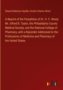 A Reprint of the Pamphlets of Dr. H. C. Wood, Mr. Alfred B. Taylor, the Philadelphia County Medical Society, and the National College of Pharmacy, with a Rejoinder Addressed to the Professions of Medicine and Pharmacy of the United States - Squibb, Edward Robinson; Wood, Horatio Charles