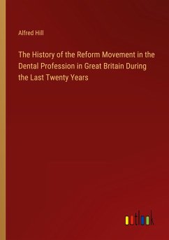 The History of the Reform Movement in the Dental Profession in Great Britain During the Last Twenty Years - Hill, Alfred