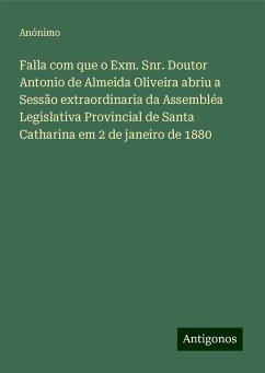 Falla com que o Exm. Snr. Doutor Antonio de Almeida Oliveira abriu a Sessão extraordinaria da Assembléa Legislativa Provincial de Santa Catharina em 2 de janeiro de 1880 - Anónimo