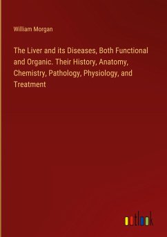 The Liver and its Diseases, Both Functional and Organic. Their History, Anatomy, Chemistry, Pathology, Physiology, and Treatment
