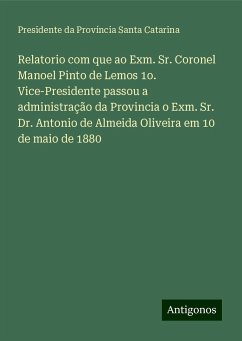 Relatorio com que ao Exm. Sr. Coronel Manoel Pinto de Lemos 1o. Vice-Presidente passou a administração da Provincia o Exm. Sr. Dr. Antonio de Almeida Oliveira em 10 de maio de 1880 - Província Santa Catarina, Presidente da