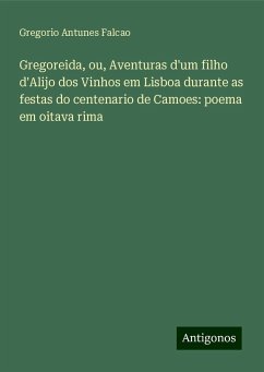 Gregoreida, ou, Aventuras d'um filho d'Alijo dos Vinhos em Lisboa durante as festas do centenario de Camoes: poema em oitava rima - Falcao, Gregorio Antunes