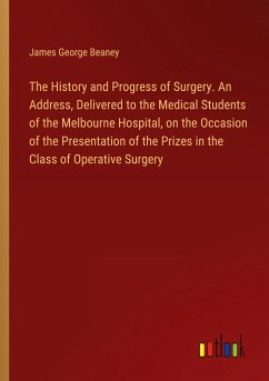 The History and Progress of Surgery. An Address, Delivered to the Medical Students of the Melbourne Hospital, on the Occasion of the Presentation of the Prizes in the Class of Operative Surgery