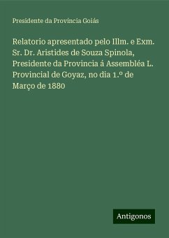 Relatorio apresentado pelo Illm. e Exm. Sr. Dr. Aristides de Souza Spinola, Presidente da Provincia á Assembléa L. Provincial de Goyaz, no dia 1.º de Março de 1880 - Província Goiás, Presidente da