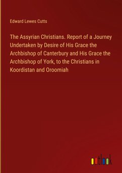 The Assyrian Christians. Report of a Journey Undertaken by Desire of His Grace the Archbishop of Canterbury and His Grace the Archbishop of York, to the Christians in Koordistan and Oroomiah