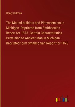 The Mound-builders and Platycnemism in Michigan. Reprinted from Smithsonian Report for 1873. Certain Characteristics Pertaining to Ancient Man in Michigan. Reprinted form Smithsonian Report for 1875