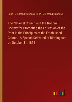 The National Church and the National Society for Promoting the Education of the Poor in the Principles of the Established Church. A Speech Delivered at Birmingham on October 31, 1876 - Hubbard, John Gellibrand