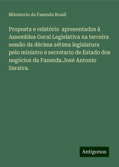 Proposta e relatório apresentados à Assemblea Geral Legislativa na terceira sessão da décima sétima legislatura pelo ministro e secretario de Estado dos negócios da Fazenda.José Antonio Saraiva. - Fazenda Brasil, Ministerio da