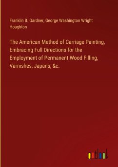 The American Method of Carriage Painting, Embracing Full Directions for the Employment of Permanent Wood Filling, Varnishes, Japans, &c. - Gardner, Franklin B.; Houghton, George Washington Wright