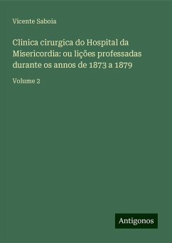 Clinica cirurgica do Hospital da Misericordia: ou lições professadas durante os annos de 1873 a 1879 - Saboia, Vicente