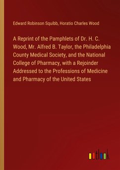 A Reprint of the Pamphlets of Dr. H. C. Wood, Mr. Alfred B. Taylor, the Philadelphia County Medical Society, and the National College of Pharmacy, with a Rejoinder Addressed to the Professions of Medicine and Pharmacy of the United States - Squibb, Edward Robinson; Wood, Horatio Charles