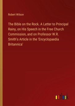 The Bible on the Rock. A Letter to Principal Rainy, on His Speech in the Free Church Commission, and on Professor W.R. Smith's Article in the 'Encyclopaedia Britannica' - Wilson, Robert