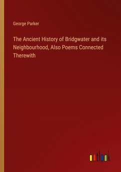 The Ancient History of Bridgwater and its Neighbourhood, Also Poems Connected Therewith - Parker, George