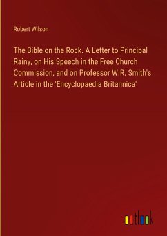 The Bible on the Rock. A Letter to Principal Rainy, on His Speech in the Free Church Commission, and on Professor W.R. Smith's Article in the 'Encyclopaedia Britannica'