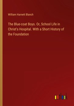 The Blue-coat Boys. Or, School Life in Christ's Hospital. With a Short History of the Foundation - Blanch, William Harnett