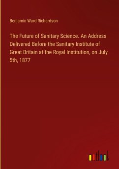 The Future of Sanitary Science. An Address Delivered Before the Sanitary Institute of Great Britain at the Royal Institution, on July 5th, 1877
