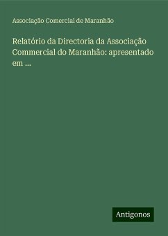 Relatório da Directoria da Associação Commercial do Maranhão: apresentado em ... - Maranhão, Associação Comercial de