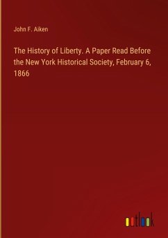 The History of Liberty. A Paper Read Before the New York Historical Society, February 6, 1866 - Aiken, John F.