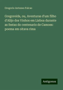 Gregoreida, ou, Aventuras d'um filho d'Alijo dos Vinhos em Lisboa durante as festas do centenario de Camoes: poema em oitava rima - Falcao, Gregorio Antunes